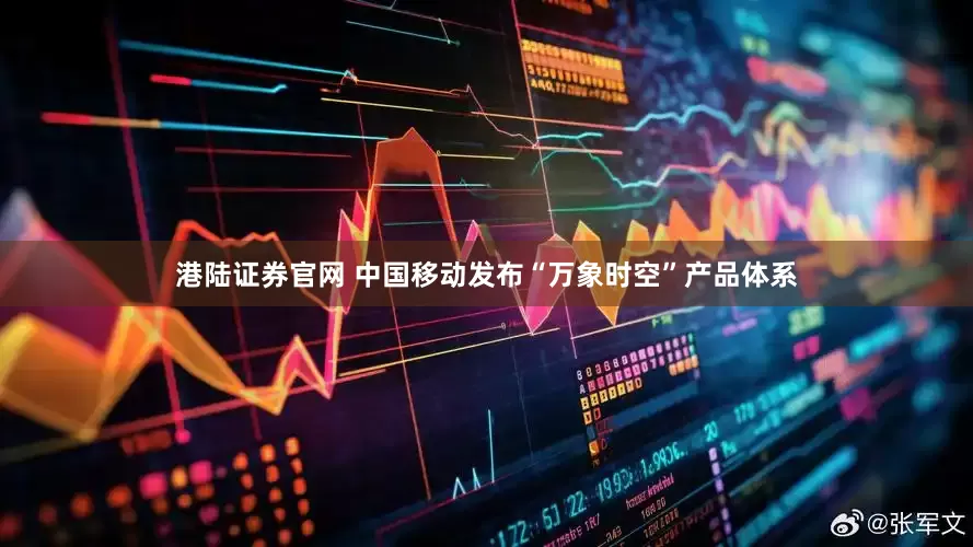 港陆证券官网 中国移动发布“万象时空”产品体系