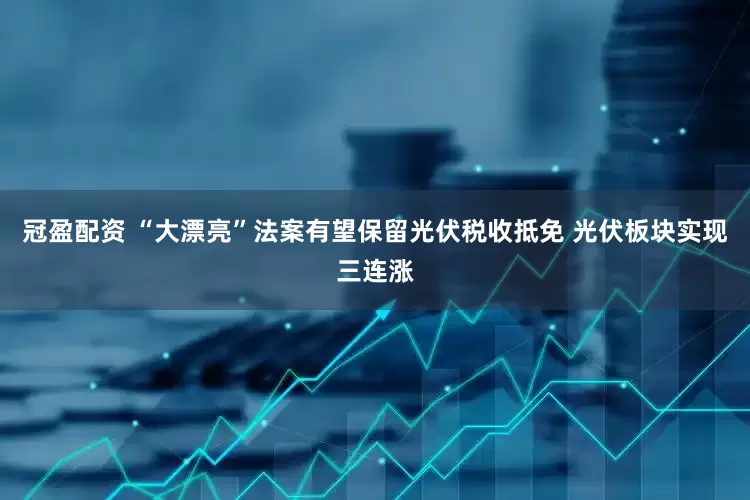 冠盈配资 “大漂亮”法案有望保留光伏税收抵免 光伏板块实现三连涨