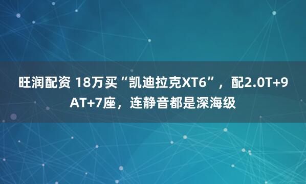 旺润配资 18万买“凯迪拉克XT6”，配2.0T+9AT+7座，连静音都是深海级