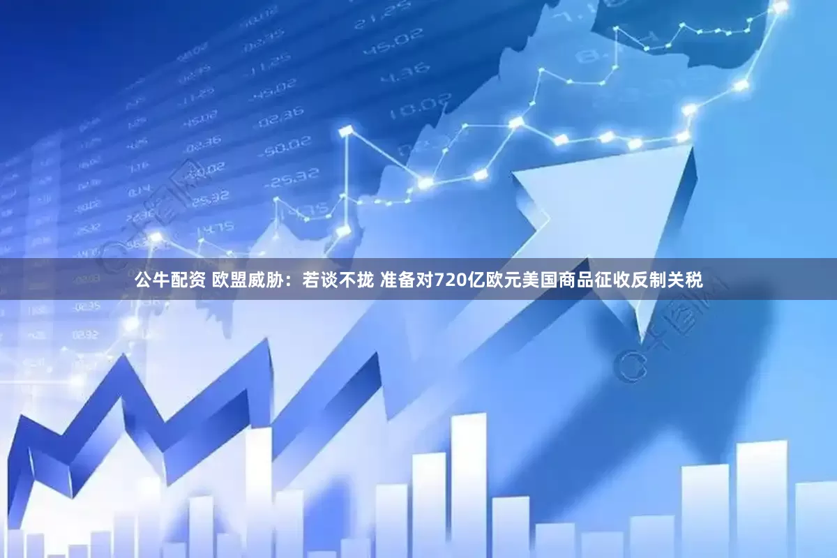 公牛配资 欧盟威胁：若谈不拢 准备对720亿欧元美国商品征收反制关税
