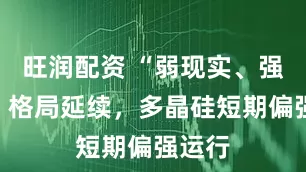 旺润配资 “弱现实、强预期”格局延续，多晶硅短期偏强运行