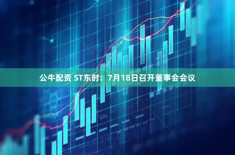 公牛配资 ST东时：7月18日召开董事会会议