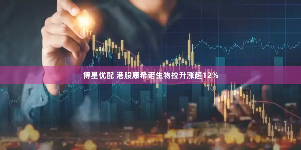 博星优配 港股康希诺生物拉升涨超12%