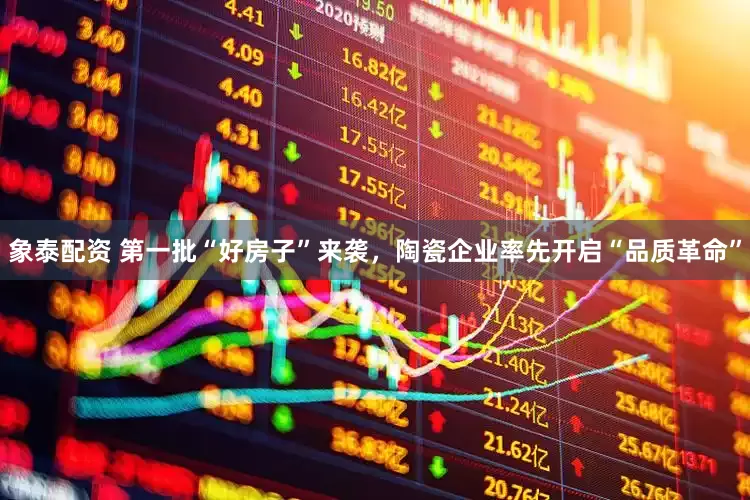 象泰配资 第一批“好房子”来袭，陶瓷企业率先开启“品质革命”