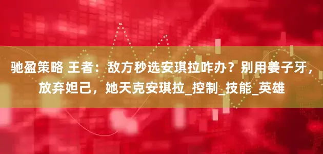 驰盈策略 王者：敌方秒选安琪拉咋办？别用姜子牙，放弃妲己，她天克安琪拉_控制_技能_英雄