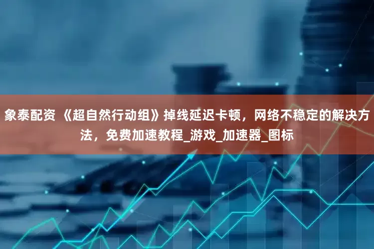象泰配资 《超自然行动组》掉线延迟卡顿，网络不稳定的解决方法，免费加速教程_游戏_加速器_图标