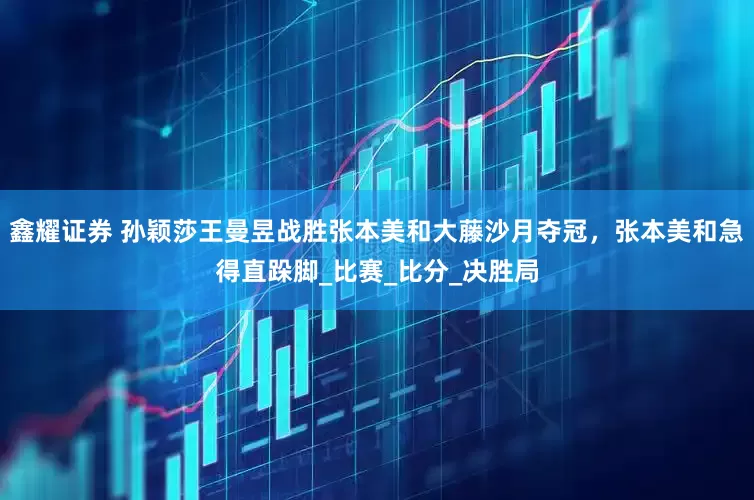 鑫耀证券 孙颖莎王曼昱战胜张本美和大藤沙月夺冠，张本美和急得直跺脚_比赛_比分_决胜局