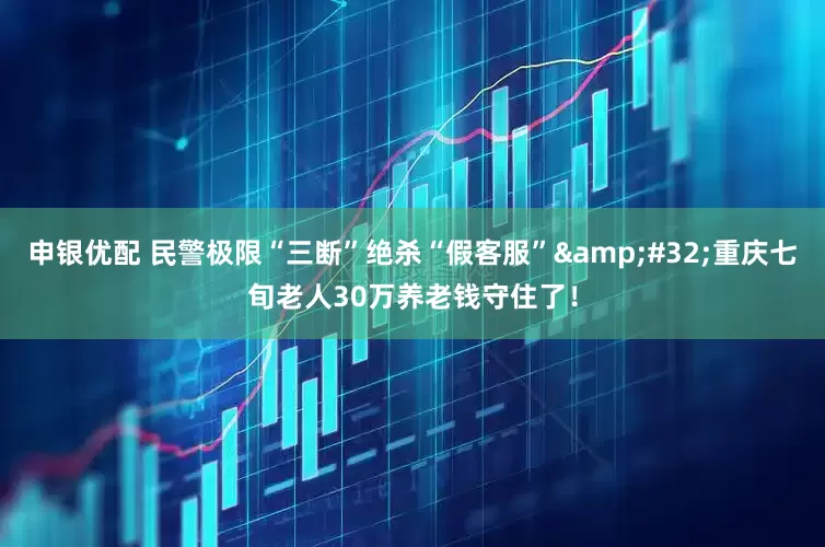 申银优配 民警极限“三断”绝杀“假客服”&#32;重庆七旬老人30万养老钱守住了！