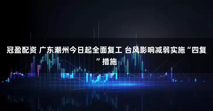 冠盈配资 广东潮州今日起全面复工 台风影响减弱实施“四复”措施