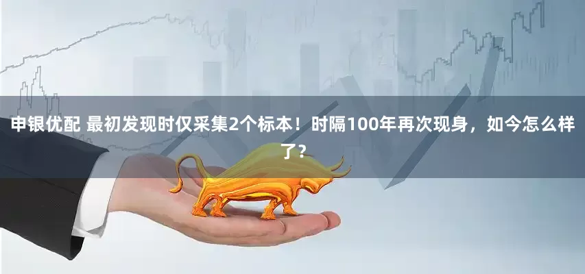 申银优配 最初发现时仅采集2个标本！时隔100年再次现身，如今怎么样了？